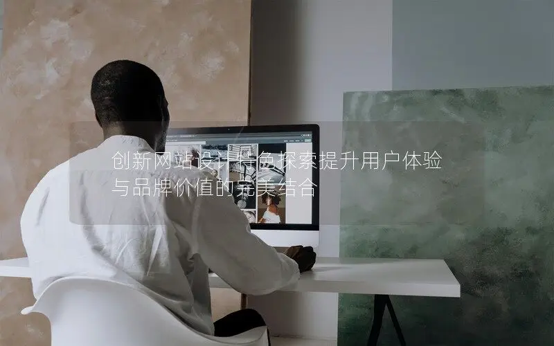 創(chuàng)新網(wǎng)站設(shè)計特色探索提升用戶體驗與品牌價值的完美結(jié)合